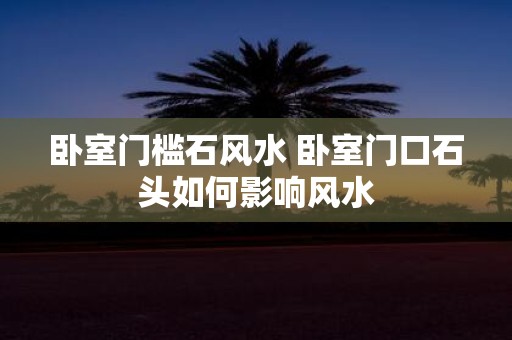 卧室门槛石风水 卧室门口石头如何影响风水