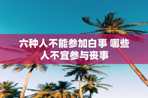 六种人不能参加白事 哪些人不宜参与丧事