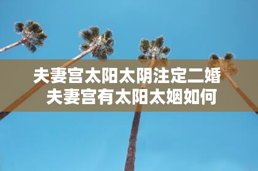 夫妻宫太阳太阴注定二婚 夫妻宫有太阳太姻如何