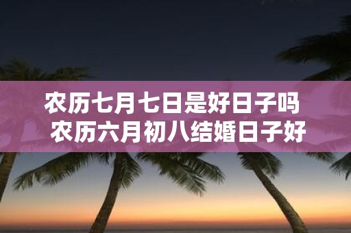 农历七月七日是好日子吗 农历六月初八结婚日子好吗