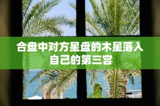 合盘中对方星盘的木星落入自己的第三宫