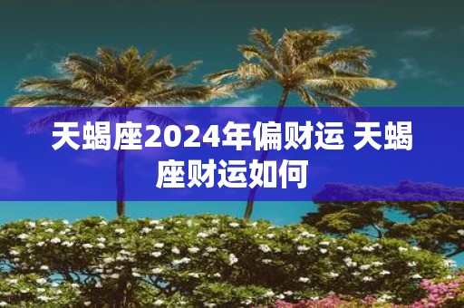天蝎座2025年偏财运 天蝎座财运如何