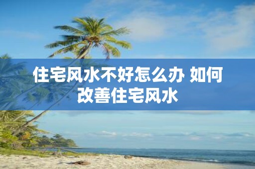 住宅风水不好怎么办 如何改善住宅风水