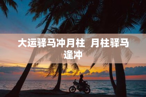 大运驿马冲月柱 月柱驿马逢冲