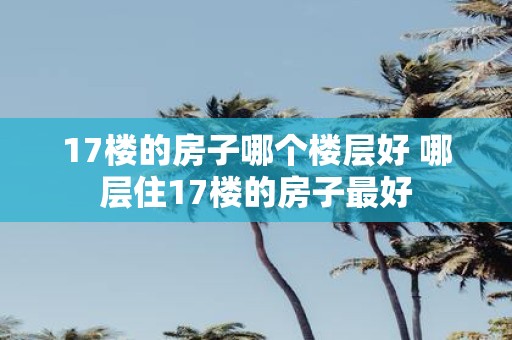 17楼的房子哪个楼层好 哪层住17楼的房子最好