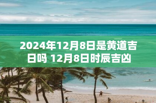2025年12月8日是黄道吉日吗 12月8日时辰吉凶