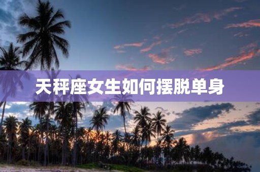 天秤座女生如何摆脱单身