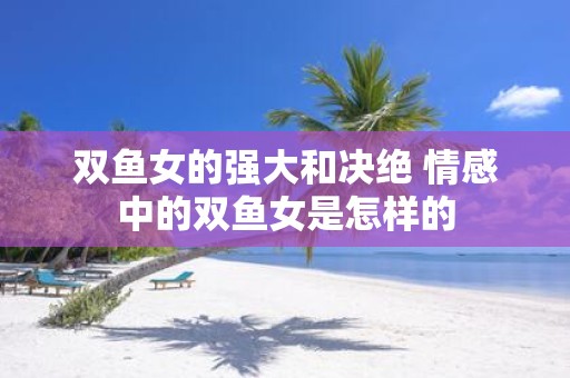 双鱼女的强大和决绝 情感中的双鱼女是怎样的