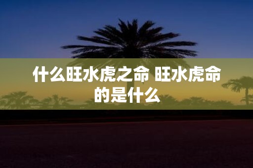 什么旺水虎之命 旺水虎命的是什么