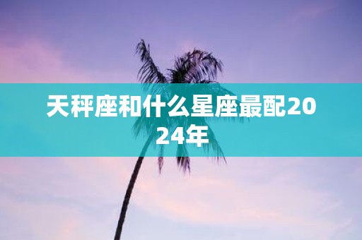 天秤座和什么星座最配2025年
