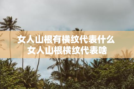 女人山根有横纹代表什么 女人山根横纹代表啥