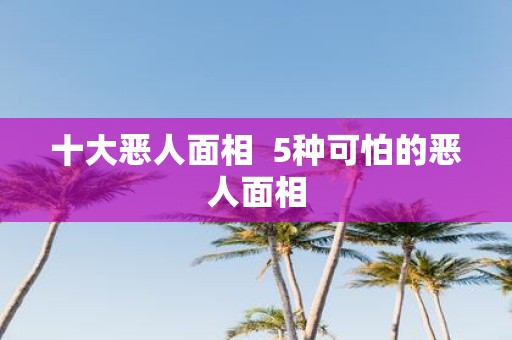 十大恶人面相 5种可怕的恶人面相