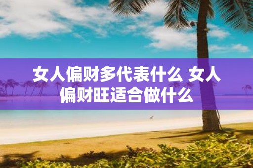 女人偏财多代表什么 女人偏财旺适合做什么