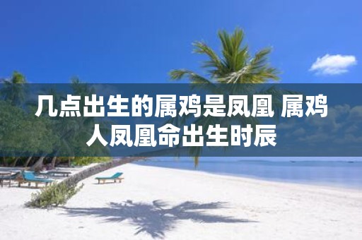 几点出生的属鸡是凤凰 属鸡人凤凰命出生时辰