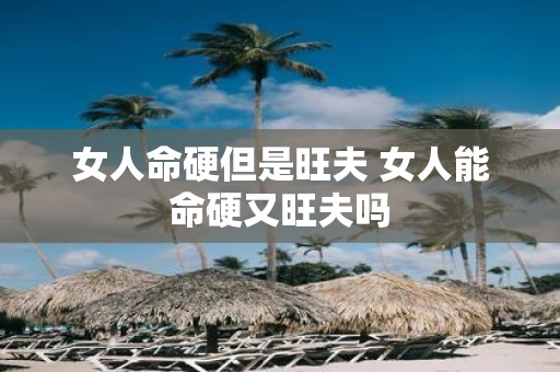 女人命硬但是旺夫 女人能命硬又旺夫吗