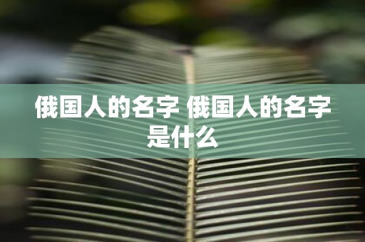 俄国人的名字 俄国人的名字是什么