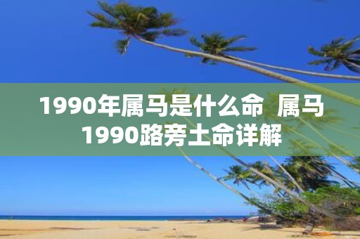 1990年属马是什么命 属马1990路旁土命详解 1990年属马是什么命 属马1990路旁土命详解