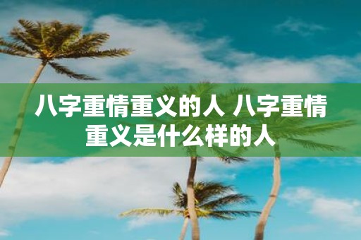 八字重情重义的人 八字重情重义是什么样的人