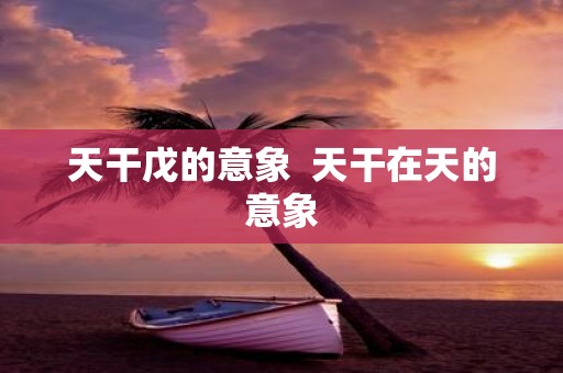 天干戊的意象 天干在天的意象