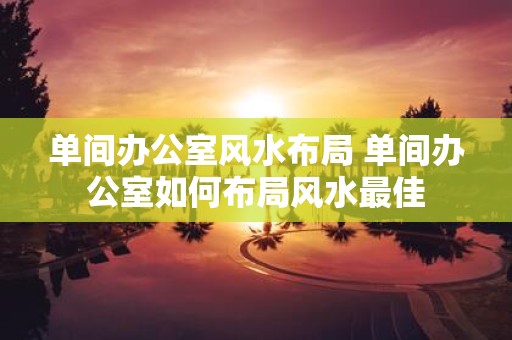 单间办公室风水布局 单间办公室如何布局风水最佳