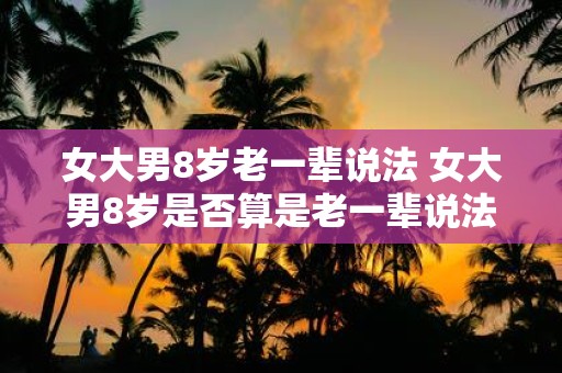 女大男8岁老一辈说法 女大男8岁是否算是老一辈说法