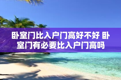 卧室门比入户门高好不好 卧室门有必要比入户门高吗
