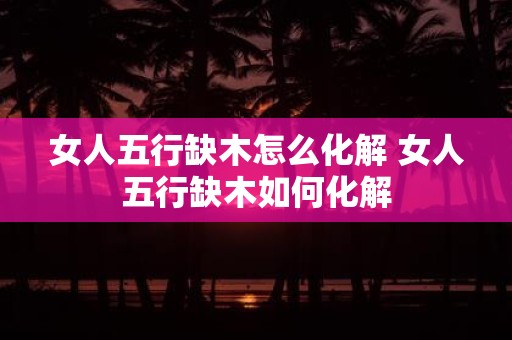 女人五行缺木怎么化解 女人五行缺木如何化解