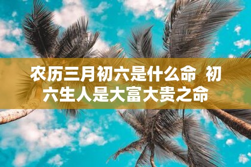 农历三月初六是什么命 初六生人是大富大贵之命