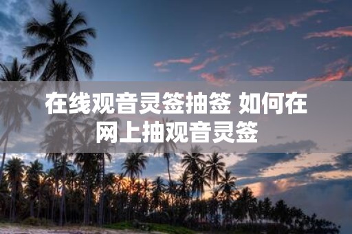 在线观音灵签抽签 如何在网上抽观音灵签