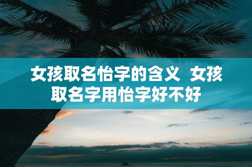 女孩取名怡字的含义 女孩取名字用怡字好不好