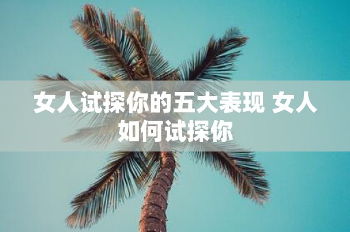女人试探你的五大表现 女人如何试探你