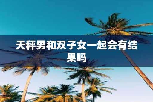 天秤男和双子女一起会有结果吗