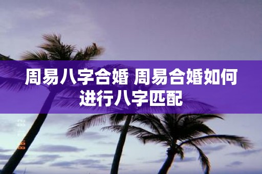 周易八字合婚 周易合婚如何进行八字匹配