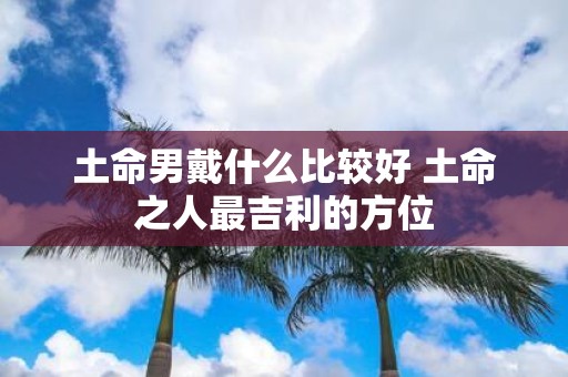 土命男戴什么比较好 土命之人最吉利的方位