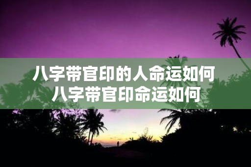 八字带官印的人命运如何 八字带官印命运如何
