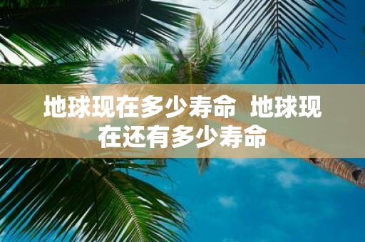 地球现在多少寿命 地球现在还有多少寿命