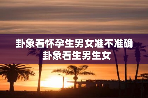 卦象看怀孕生男女准不准确 卦象看生男生女