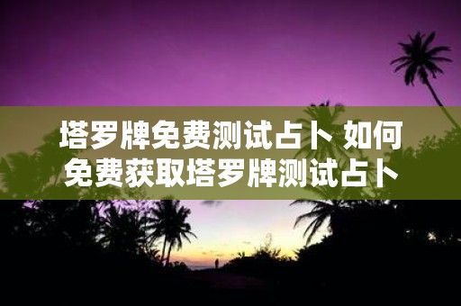 塔罗牌免费测试占卜 如何免费获取塔罗牌测试占卜