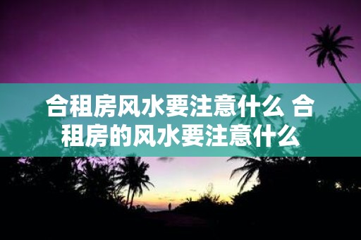 合租房风水要注意什么 合租房的风水要注意什么