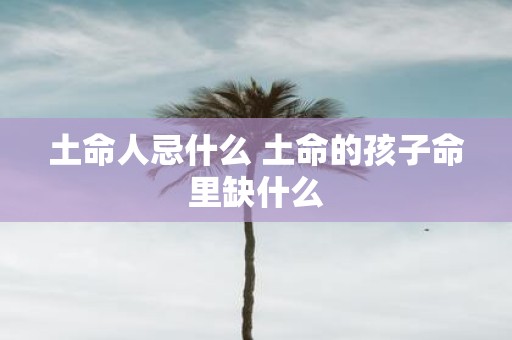 土命人忌什么 土命的孩子命里缺什么