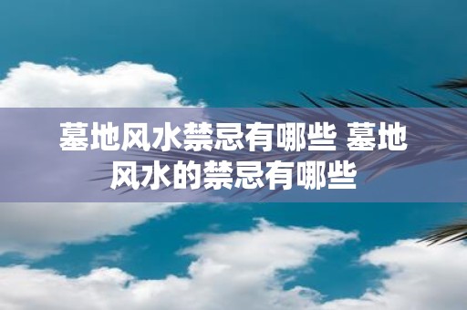 墓地风水禁忌有哪些 墓地风水的禁忌有哪些