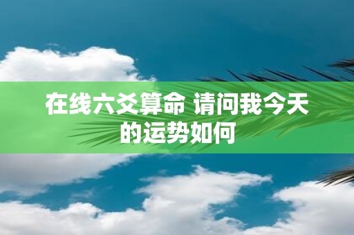 在线六爻算命 请问我今天的运势如何