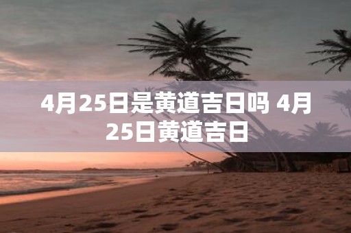 4月25日是黄道吉日吗 4月25日黄道吉日