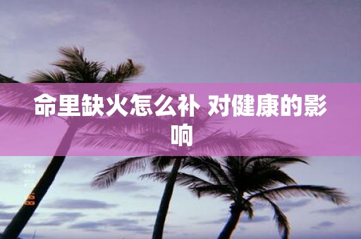 命里缺火怎么补 对健康的影响