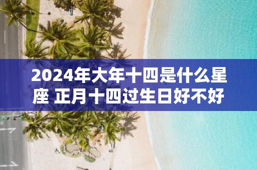 2025年大年十四是什么星座 正月十四过生日好不好