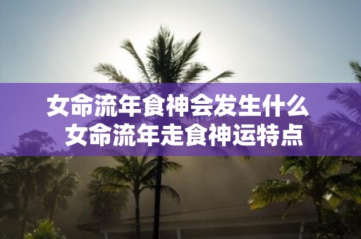 女命流年食神会发生什么 女命流年走食神运特点