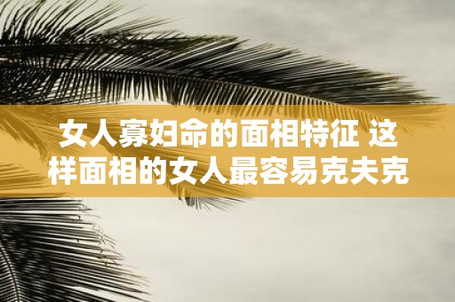 女人寡妇命的面相特征 这样面相的女人最容易克夫克子