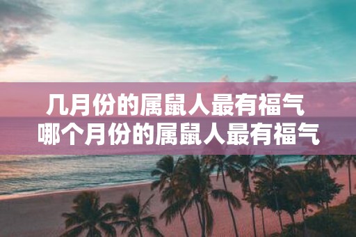 几月份的属鼠人最有福气 哪个月份的属鼠人最有福气