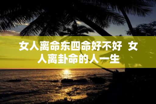 女人离命东四命好不好 女人离卦命的人一生