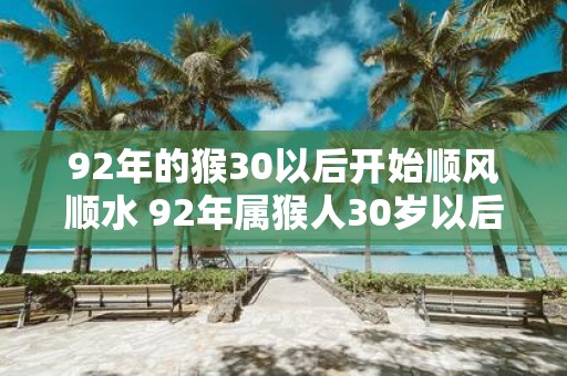 92年的猴30以后开始顺风顺水 92年属猴人30岁以后运势